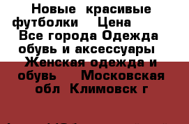 Новые, красивые футболки  › Цена ­ 550 - Все города Одежда, обувь и аксессуары » Женская одежда и обувь   . Московская обл.,Климовск г.